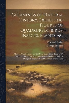 George Edwards, Edmond Barker - Gleanings of Natural History, Exhibiting Figures of Quadrupeds, Birds, Insects, Plants, &C, Häftad