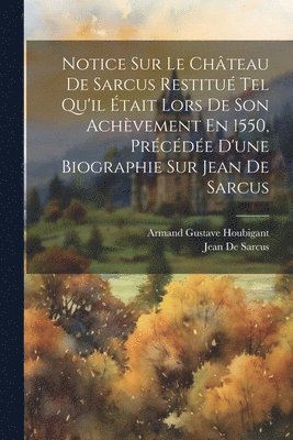bokomslag Notice Sur Le Château De Sarcus Restitué Tel Qu'il Était Lors De Son Achèvement En 1550, Précédée D'une Biographie Sur Jean De Sarcus