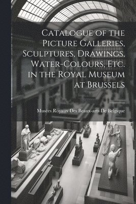 Catalogue of the Picture Galleries, Sculptures, Drawings, Water-Colours, Etc. in the Royal Museum at Brussels 1