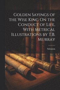 bokomslag Golden Sayings of the Wise King On the Conduct of Life, With Metrical Illustrations by T.B. Murray