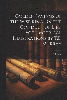 Solomon - Golden Sayings of the Wise King On the Conduct of Life, With Metrical Illustrations by T.B. Murray, Häftad