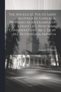 bokomslag The Angelical Youth Saint Aloysius of Gonzaga, Proposed As an Example of a Holy Life, With Some Considerations [&c.]. Tr. by M.E. Di Gonzaga-Mantua