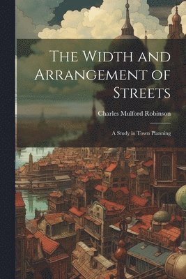 Charles Mulford Robinson - Width and Arrangement of Streets, Häftad