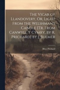 bokomslag The Vicar of Llandovery, Or, Light From the Welshman's Candle [Tr. From Canwyll Y Cymry, by R. Prichard] by J. Bulmer