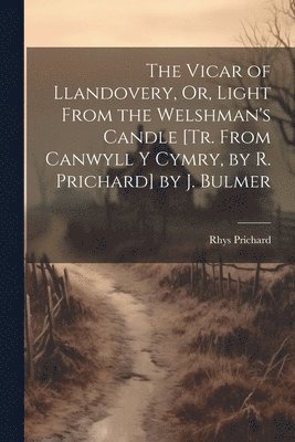 bokomslag Vicar of Llandovery, Or, Light From the Welshman's Candle [Tr. From Canwyll Y Cymry, by R. Prichard] by J. Bulmer