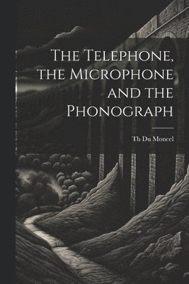Telephone, the Microphone and the Phonograph