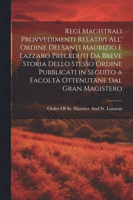 Regi Magistrali Provvedimenti Relativi All' Ordine Dei Santi Maurizio E Lazzaro Preceduti Da Breve Storia Dello Stesso Ordine Pubblicati in Seguito a Facoltà Ottenutane Dal Gran Magistero