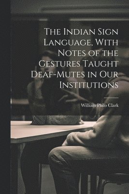 The Indian Sign Language, With Notes of the Gestures Taught Deaf-Mutes in Our Institutions 1