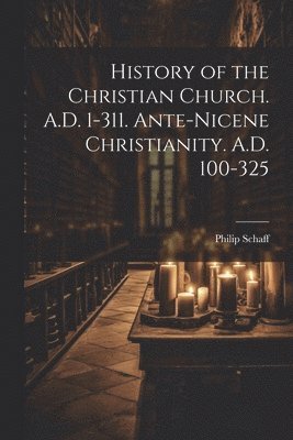 History of the Christian Church. A.D. 1-311. Ante-Nicene Christianity. A.D. 100-325 1