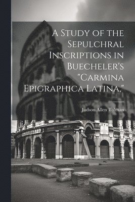 Judson Allen Tolman - Study of the Sepulchral Inscriptions in Buecheler's "Carmina Epigraphica Latina,", Häftad