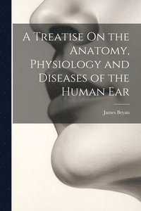 bokomslag A Treatise On the Anatomy, Physiology and Diseases of the Human Ear