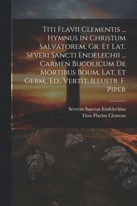 bokomslag Titi Flavii Clementis ... Hymnus in Christum Salvatorem, Gr. Et Lat. Severi Sancti Endelechii ... Carmen Bucolicum De Mortibus Boum, Lat. Et Germ., Ed., Vertit, Illustr. F. Piper