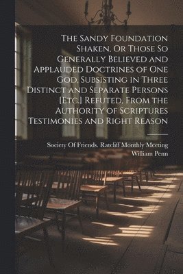 The Sandy Foundation Shaken, Or Those So Generally Believed and Applauded Doctrines of One God, Subsisting in Three Distinct and Separate Persons [Etc.] Refuted, From the Authority of Scriptures 1