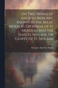 bokomslag On Two Works of Ancient Irish Art, Known As the Breac Moedog, Or Shrine of St Moedog, and the Soiscel Molaise, Or Gospel of St. Molaise