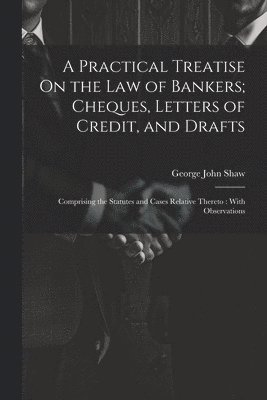 Practical Treatise On the Law of Bankers; Cheques, Letters of Credit, and Drafts 1