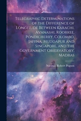 bokomslag Telegraphic Determinations of the Difference of Longitude Between Karachi, Avanashi, Roorkee, Pondicherry, Colombo, Jaffna, Muddapur and Singapore, and the Government Observatory, Madras