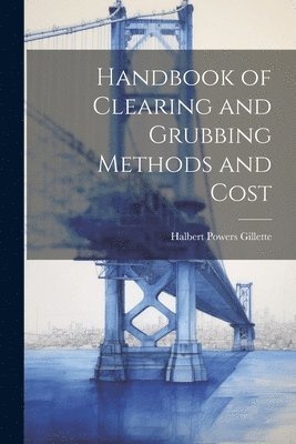 Halbert Powers Gillette - Handbook of Clearing and Grubbing Methods and Cost, Häftad