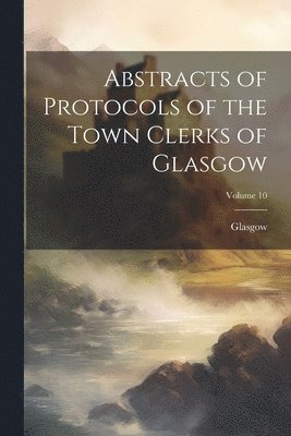 bokomslag Abstracts of Protocols of the Town Clerks of Glasgow; Volume 10