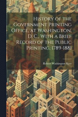 bokomslag History of the Government Printing Office, at Washington, D. C., With a Brief Record of the Public Printing, 1789-1881