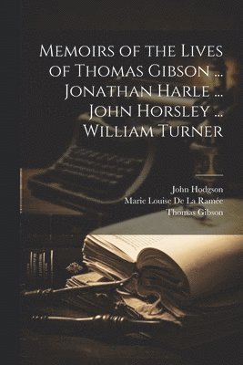Memoirs of the Lives of Thomas Gibson ... Jonathan Harle ... John Horsley ... William Turner 1