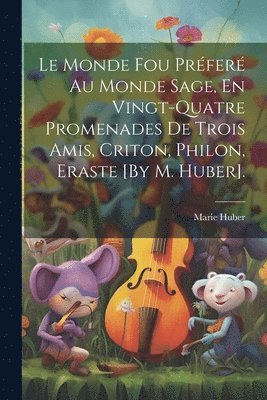 Le Monde Fou Prfer Au Monde Sage, En Vingt-Quatre Promenades De Trois Amis, Criton, Philon, Eraste [By M. Huber]. 1