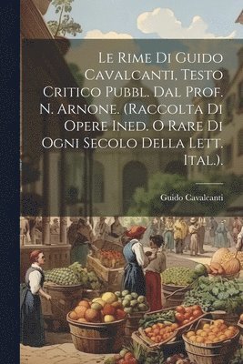 Le Rime Di Guido Cavalcanti, Testo Critico Pubbl. Dal Prof. N. Arnone. (Raccolta Di Opere Ined. O Rare Di Ogni Secolo Della Lett. Ital.). 1