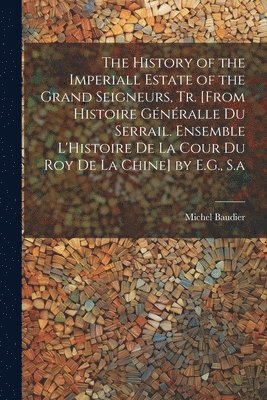 The History of the Imperiall Estate of the Grand Seigneurs, Tr. [From Histoire Gnralle Du Serrail. Ensemble L'Histoire De La Cour Du Roy De La Chine] by E.G., S.a 1