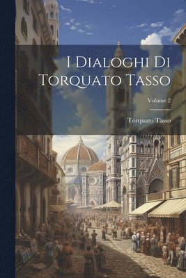 I Dialoghi Di Torquato Tasso; Volume 2 1