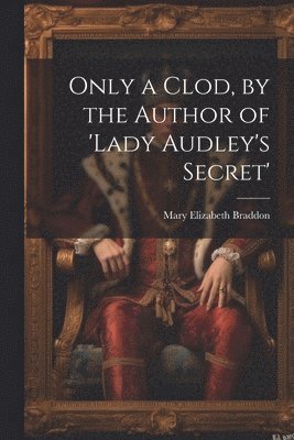 Only a Clod, by the Author of 'lady Audley's Secret' 1