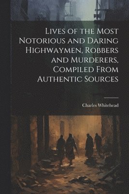 bokomslag Lives of the Most Notorious and Daring Highwaymen, Robbers and Murderers, Compiled From Authentic Sources