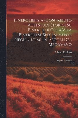 Pineroliensia (Contributo Agli Studi Storici Su Pinerolo) Ossia Vita Pinerolese Specialmente Negli Ultimi Du Secoli Del Medio-Evo