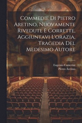 Commedie Di Pietro Aretino, Nuovamente Rivedute E Corrette, Aggiuntavi L'orazia, Tragedia Del Medesimo Autore 1