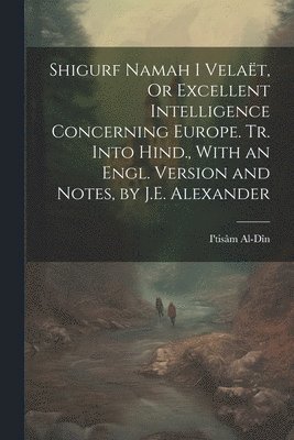 bokomslag Shigurf Namah I Velat, Or Excellent Intelligence Concerning Europe. Tr. Into Hind., With an Engl. Version and Notes, by J.E. Alexander