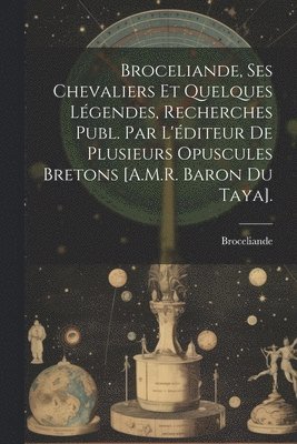 Broceliande, Ses Chevaliers Et Quelques Lgendes, Recherches Publ. Par L'diteur De Plusieurs Opuscules Bretons [A.M.R. Baron Du Taya]. 1