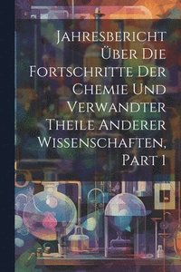 bokomslag Jahresbericht Über Die Fortschritte Der Chemie Und Verwandter Theile Anderer Wissenschaften, Part 1