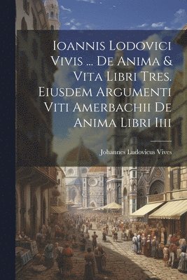 Ioannis Lodovici Vivis ... De Anima & Vita Libri Tres. Eiusdem Argumenti Viti Amerbachii De Anima Libri Iiii 1