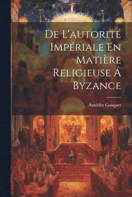 De L'autorit Impriale En Matire Religieuse  Byzance 1