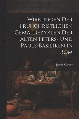 Wirkungen Der Frhchristlichen Gemldezyklen Der Alten Peters- Und Pauls-Basiliken in Rom 1