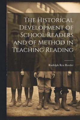 The Historical Development of School Readers and of Method in Teaching Reading 1