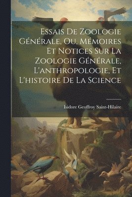 Essais De Zoologie Gnrale, Ou, Mmoires Et Notices Sur La Zoologie Gnrale, L'anthropologie, Et L'histoire De La Science 1