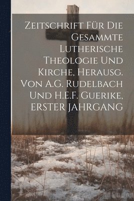 Zeitschrift Fr Die Gesammte Lutherische Theologie Und Kirche, Herausg. Von A.G. Rudelbach Und H.E.F. Guerike, ERSTER JAHRGANG 1