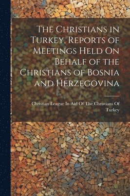 Christian League in Aid of the Christ - Christians in Turkey, Reports of Meetings Held On Behalf of the Christians of Bosnia and Herzegovina, Häftad