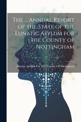 bokomslag The ... Annual Report of the State of the Lunatic Asylum for the County of Nottingham