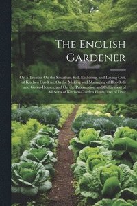 bokomslag The English Gardener: Or, a Treatise On the Situation, Soil, Enclosing, and Laying-Out, of Kitchen Gardens; On the Making and Managing of Ho