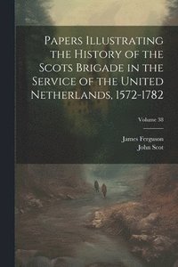 bokomslag Papers Illustrating the History of the Scots Brigade in the Service of the United Netherlands, 1572-1782; Volume 38
