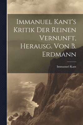 Immanuel Kant's Kritik Der Reinen Vernunft, Herausg. Von B. Erdmann 1