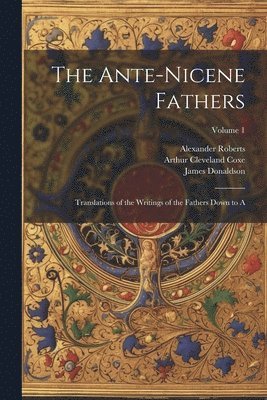 The Ante-Nicene Fathers: Translations of the Writings of the Fathers Down to A; Volume 1 1