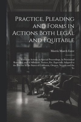 Practice, Pleading and Forms in Actions Both Legal and Equitable