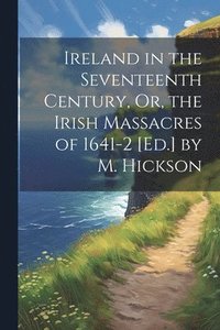 bokomslag Ireland in the Seventeenth Century, Or, the Irish Massacres of 1641-2 [Ed.] by M. Hickson