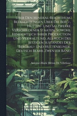 Uber Den Mineral-Reichthum. Betrachtungen Uber Die Berg-, Hutten- Und Salzwerke Verschiedener Staaten, Sowohl Hinsichtlich Ihrer Production Und Verwaltund, Als Auch Des Jetzigen Sustandes Der 1